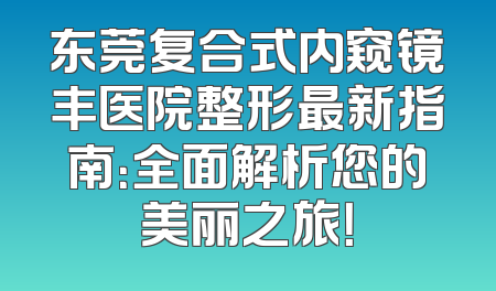 东莞复合式内窥镜丰医院整形最新指南：全面解析您的美丽之旅！