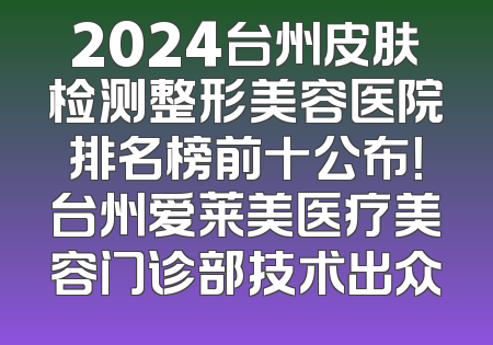 2024台州皮肤检测整形美容医院排名榜前十公布！台州爱莱美医疗美容门诊部技术出众
