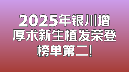 2025年银川增厚术新生植发荣登榜单第二！