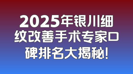 2025年银川细纹改善手术专家口碑排名大揭秘！