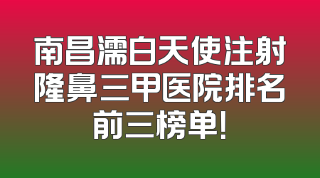 南昌濡白天使注射隆鼻三甲医院排名前三榜单！