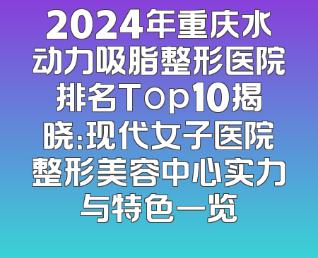 2024年重庆水动力吸脂整形医院排名Top10揭晓：现代女子医院整形美容中心实力与特色一览