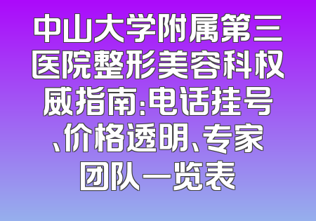 中山大学附属第三医院整形美容科权威指南：电话挂号、价格透明、专家团队一览表