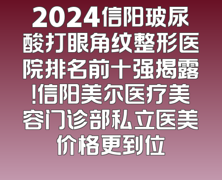 2024信阳玻尿酸打眼角纹整形医院排名前十强揭露！信阳美尔医疗美容门诊部私立医美价格更到位