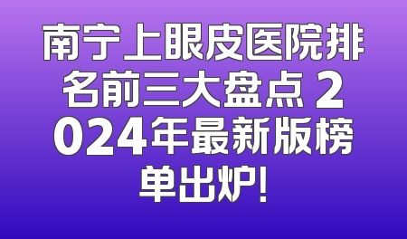 南宁上眼皮医院排名前三大盘点 2024年最新版榜单出炉！