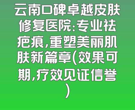 云南口碑卓越皮肤修复医院：专业祛疤痕，重塑美丽肌肤新篇章（效果可期，疗效见证信誉）