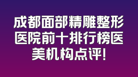 成都面部精雕整形医院前十排行榜医美机构点评!