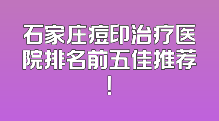 石家庄痘印治疗医院排名前五佳推荐！
