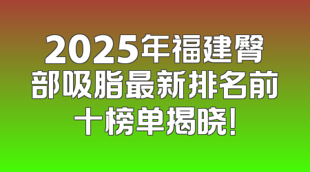 2025年福建臀部吸脂最新排名前十榜单揭晓！
