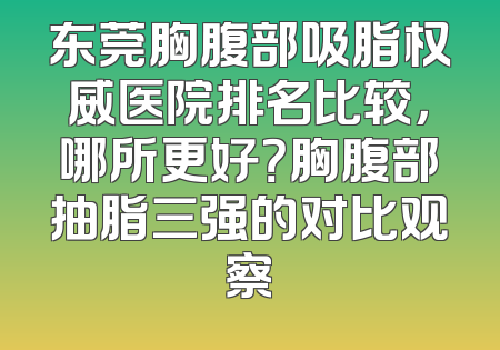 东莞胸腹部吸脂权威医院排名比较，哪所更好？胸腹部抽脂三强的对比观察
