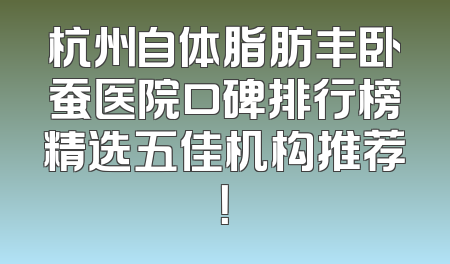 杭州自体脂肪丰卧蚕医院口碑排行榜精选五佳机构推荐！
