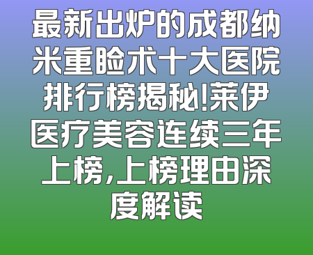 最新出炉的成都纳米重睑术十大医院排行榜揭秘！莱伊医疗美容连续三年上榜，上榜理由深度解读