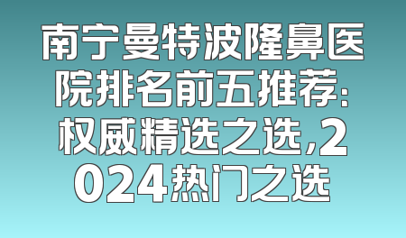 南宁曼特波隆鼻医院排名前五推荐：权威精选之选，2024热门之选