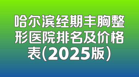 哈尔滨经期丰胸整形医院排名及价格表（2025版）
