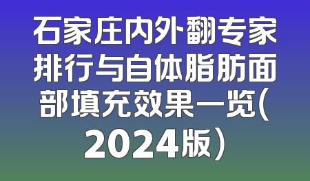 石家庄内外翻专家排行与自体脂肪面部填充效果一览（2024版）