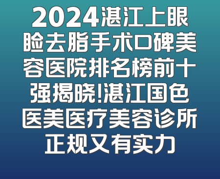 2024湛江上眼睑去脂手术口碑美容医院排名榜前十强揭晓！湛江国色医美医疗美容诊所正规又有实力