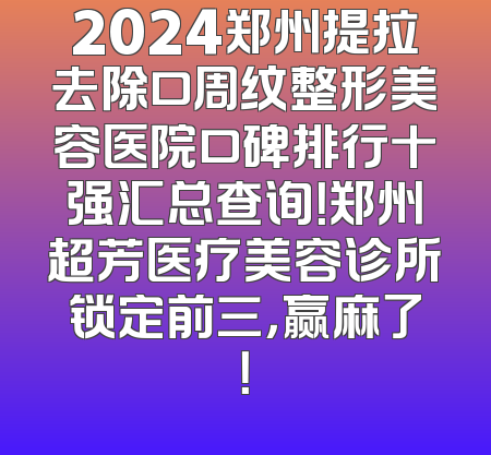 2024郑州提拉去除口周纹整形美容医院口碑排行十强汇总查询！郑州超芳医疗美容诊所锁定前三，赢麻了！