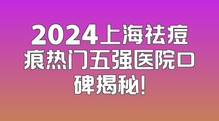 2024上海祛痘痕热门五强医院口碑揭秘！
