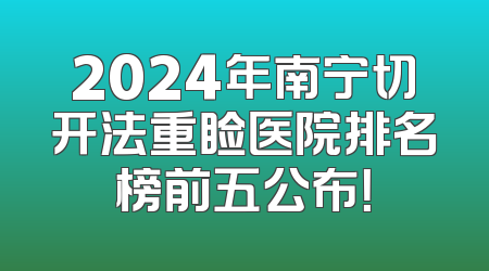 2024年南宁切开法重睑医院排名榜前五公布！