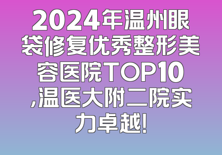 2024年温州眼袋修复优秀整形美容医院TOP10，温医大附二院实力卓越！