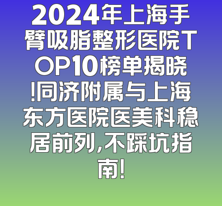 2024年上海手臂吸脂整形医院TOP10榜单揭晓！同济附属与上海东方医院医美科稳居前列，不踩坑指南！