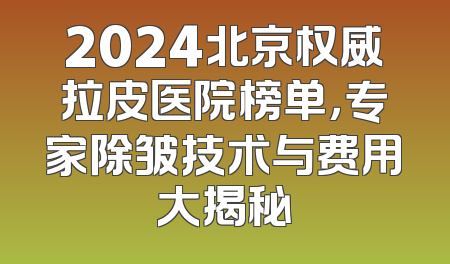 2024北京权威拉皮医院榜单，专家除皱技术与费用大揭秘