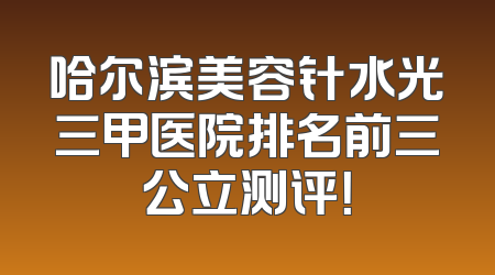 哈尔滨美容针水光三甲医院排名前三公立测评！