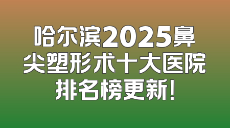 哈尔滨2025鼻尖塑形术十大医院排名榜更新！