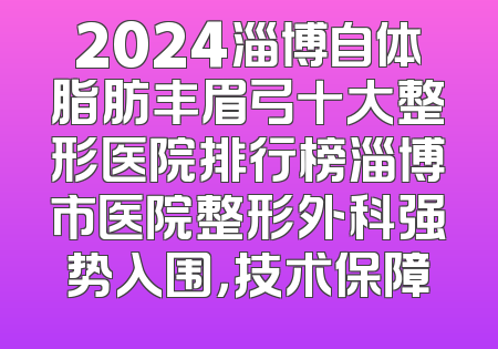 2024淄博自体脂肪丰眉弓十大整形医院排行榜淄博市医院整形外科强势入围，技术保障