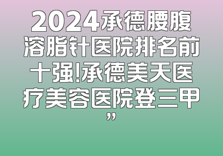 2024承德腰腹溶脂针医院排名前十强！承德美天医疗美容医院登三甲”