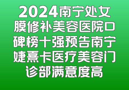 2024南宁处女膜修补美容医院口碑榜十强预告南宁婕熹卡医疗美容门诊部满意度高