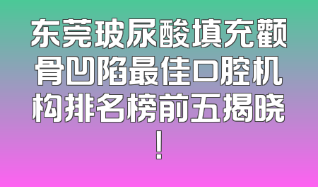 东莞玻尿酸填充颧骨凹陷最佳口腔机构排名榜前五揭晓！