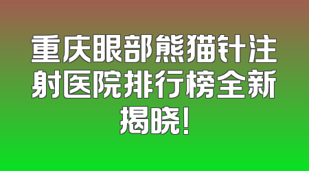 重庆眼部熊猫针注射医院排行榜全新揭晓！