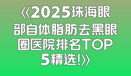 《2025珠海眼部自体脂肪去黑眼圈医院排名TOP5精选！》