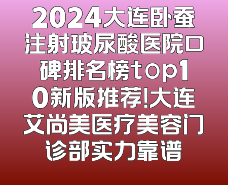 2024大连卧蚕注射玻尿酸医院口碑排名榜top10新版推荐！大连艾尚美医疗美容门诊部实力靠谱
