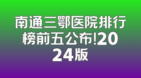 南通三鄂医院排行榜前五公布！2024版