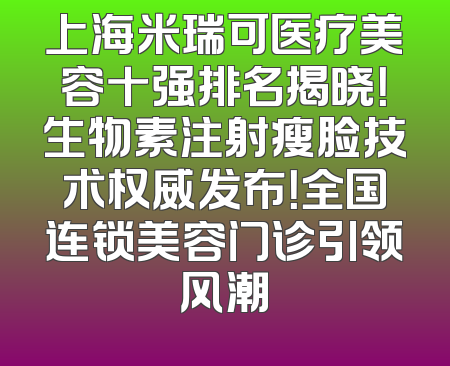上海米瑞可医疗美容十强排名揭晓！生物素注射瘦脸技术权威发布！全国连锁美容门诊引领风潮