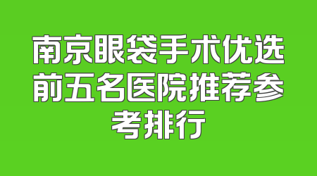 南京眼袋手术优选前五名医院推荐参考排行