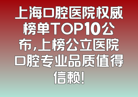 上海口腔医院权威榜单TOP10公布，上榜公立医院口腔专业品质值得信赖！