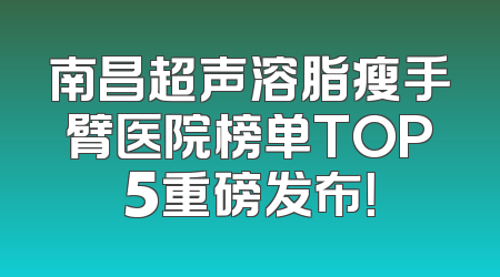 南昌超声溶脂瘦手臂医院榜单TOP5重磅发布！