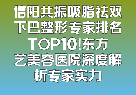 信阳共振吸脂祛双下巴整形专家排名TOP10！东方艺美容医院深度解析专家实力