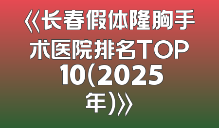 《长春假体隆胸手术医院排名TOP 10（2025年）》