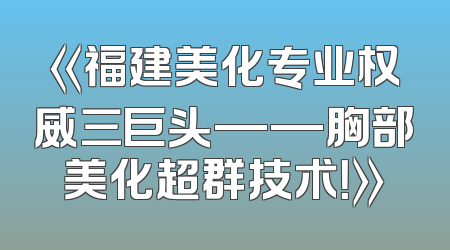《福建美化专业权威三巨头——胸部美化超群技术！》