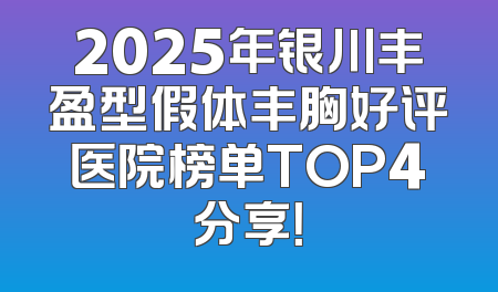 2025年银川丰盈型假体丰胸好评医院榜单TOP4分享！