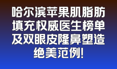 哈尔滨苹果肌脂肪填充权威医生榜单及双眼皮隆鼻塑造绝美范例！