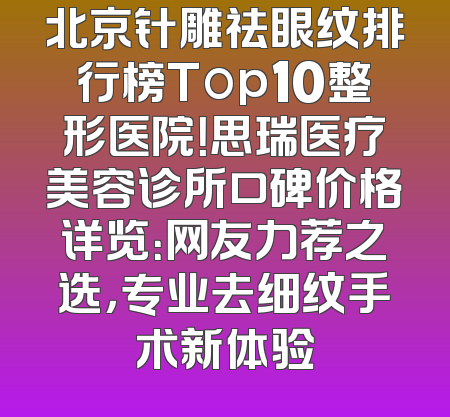 北京针雕祛眼纹排行榜Top10整形医院！思瑞医疗美容诊所口碑价格详览：网友力荐之选，专业去细纹手术新体验