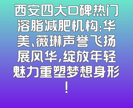 西安四大口碑热门溶脂减肥机构：华美、薇琳声誉飞扬展风华，绽放年轻魅力重塑梦想身形！