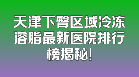 天津下臀区域冷冻溶脂最新医院排行榜揭秘！