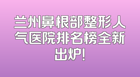 兰州鼻根部整形人气医院排名榜全新出炉！