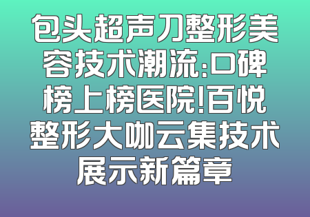 包头超声刀整形美容技术潮流：口碑榜上榜医院！百悦整形大咖云集技术展示新篇章